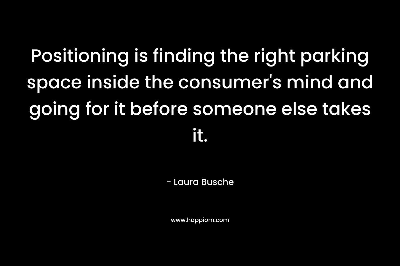 Positioning is finding the right parking space inside the consumer’s mind and going for it before someone else takes it. – Laura Busche
