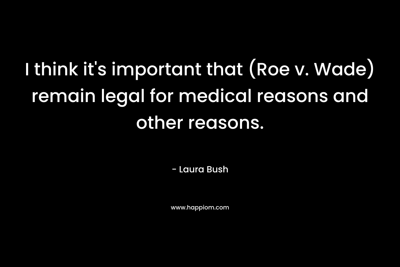 I think it’s important that (Roe v. Wade) remain legal for medical reasons and other reasons. – Laura Bush