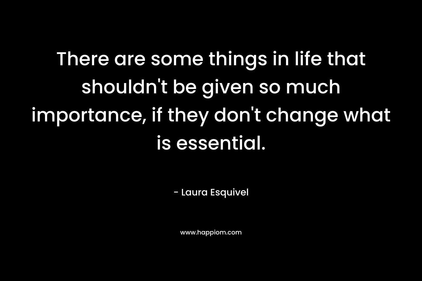 There are some things in life that shouldn't be given so much importance, if they don't change what is essential.