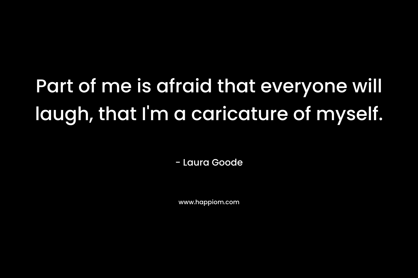 Part of me is afraid that everyone will laugh, that I’m a caricature of myself. – Laura Goode