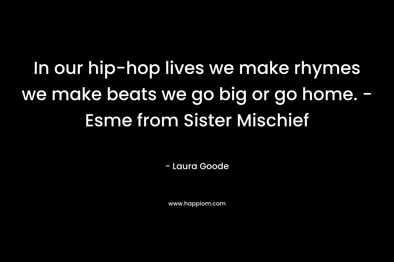 In our hip-hop lives we make rhymes we make beats we go big or go home. – Esme from Sister Mischief – Laura Goode