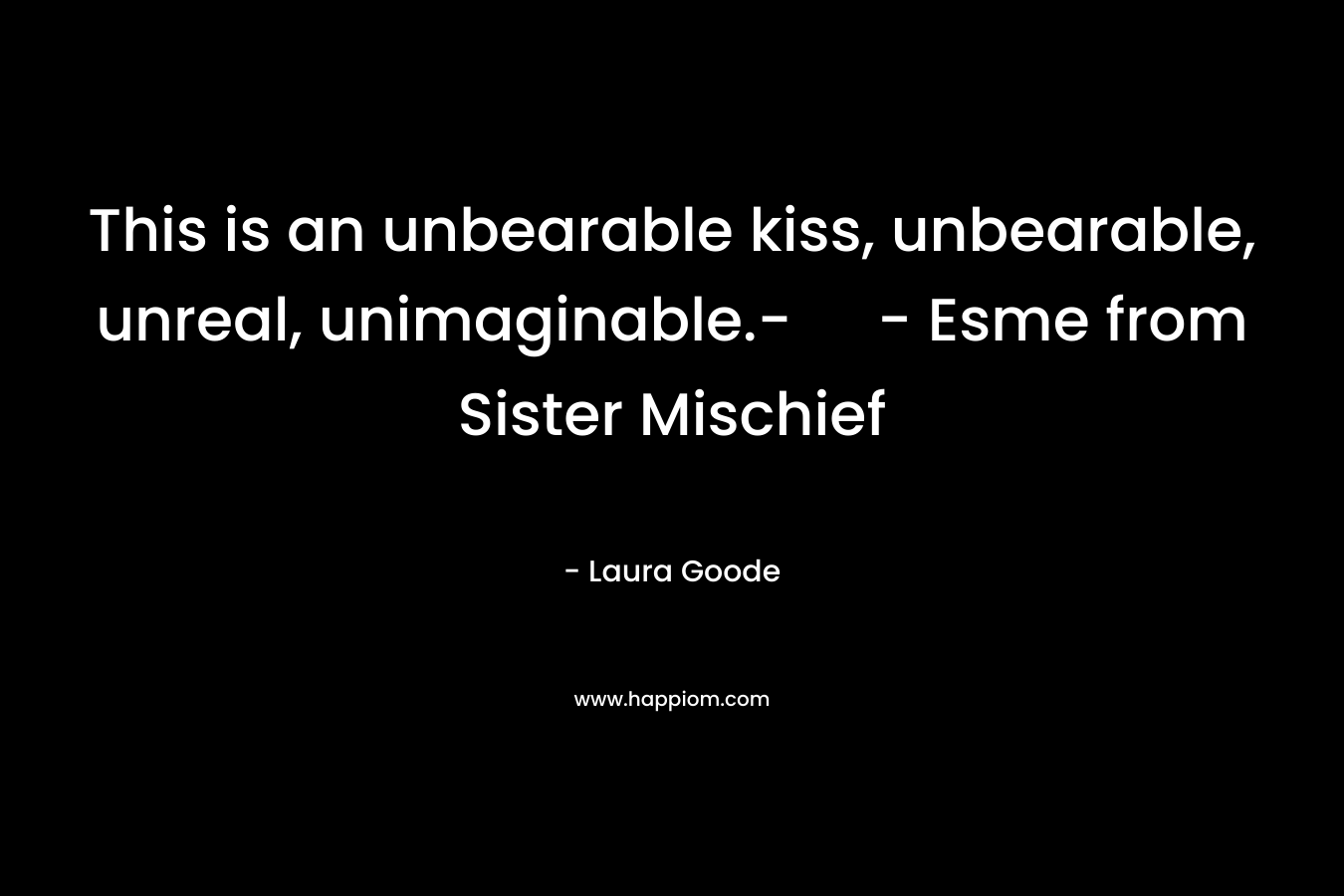 This is an unbearable kiss, unbearable, unreal, unimaginable.- - Esme from Sister Mischief