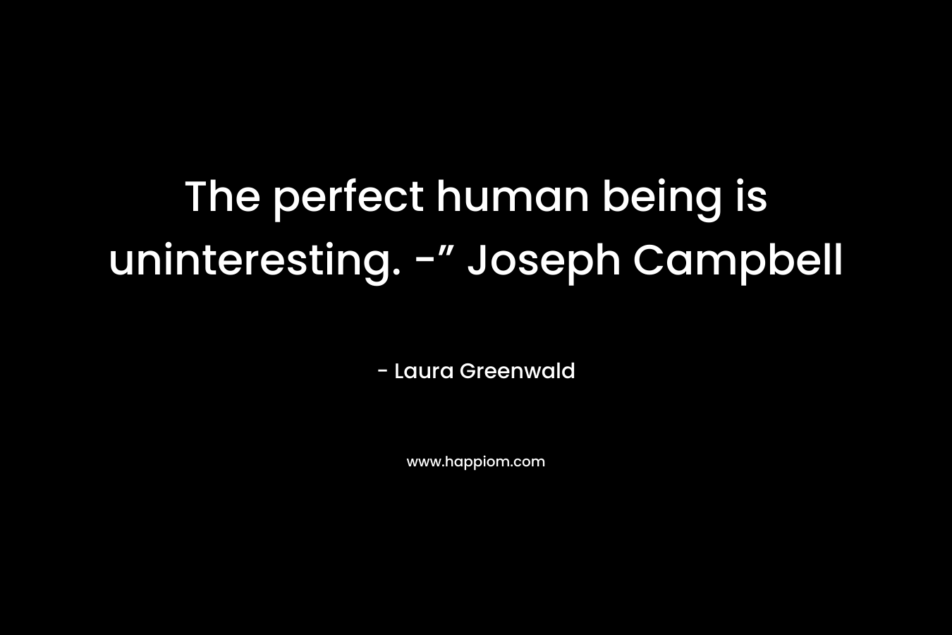 The perfect human being is uninteresting. -” Joseph Campbell – Laura Greenwald