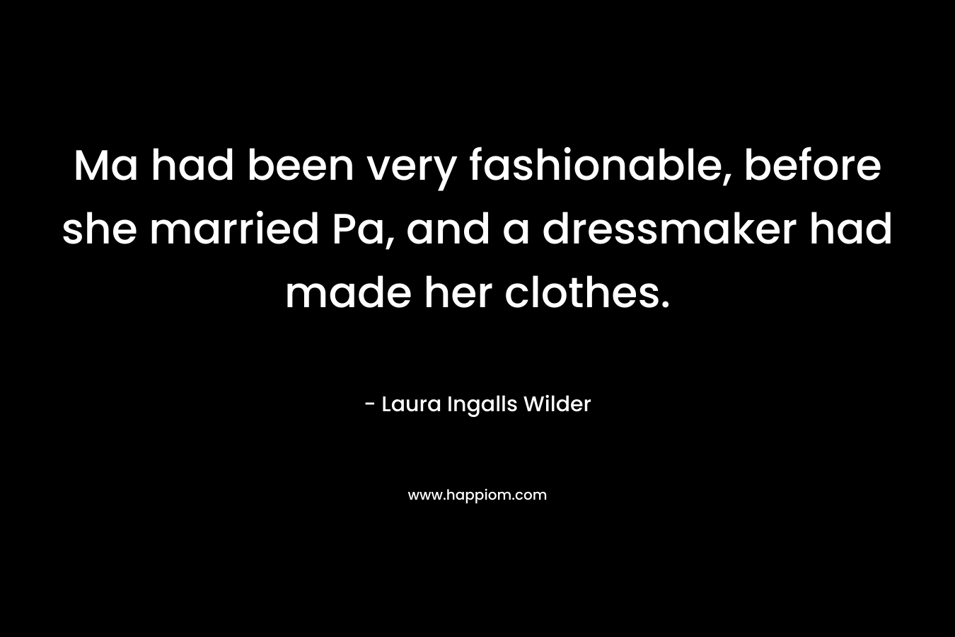 Ma had been very fashionable, before she married Pa, and a dressmaker had made her clothes. – Laura Ingalls Wilder