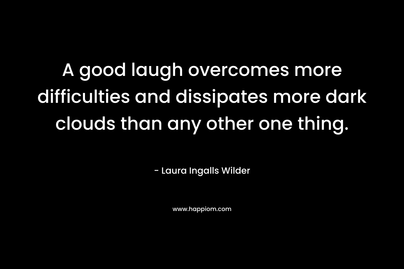 A good laugh overcomes more difficulties and dissipates more dark clouds than any other one thing. – Laura Ingalls Wilder