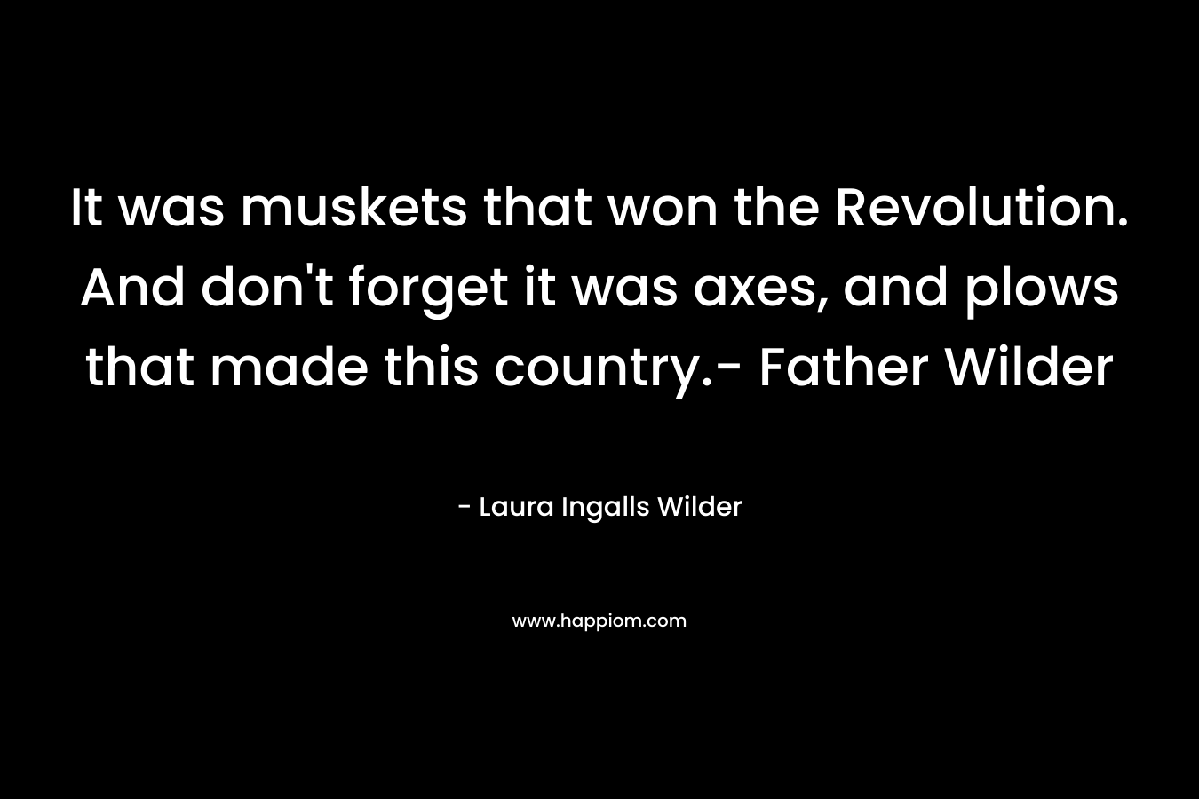 It was muskets that won the Revolution. And don’t forget it was axes, and plows that made this country.- Father Wilder – Laura Ingalls Wilder