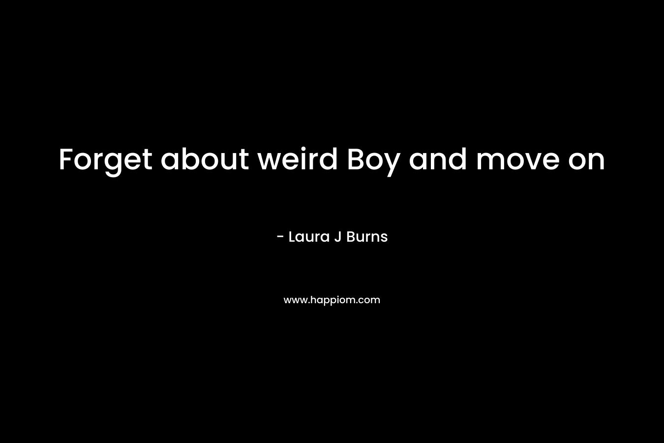 Forget about weird Boy and move on