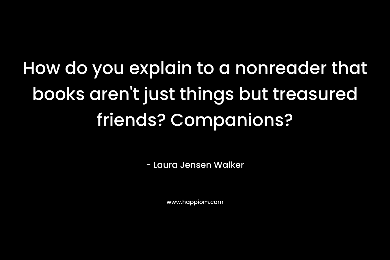 How do you explain to a nonreader that books aren't just things but treasured friends? Companions?