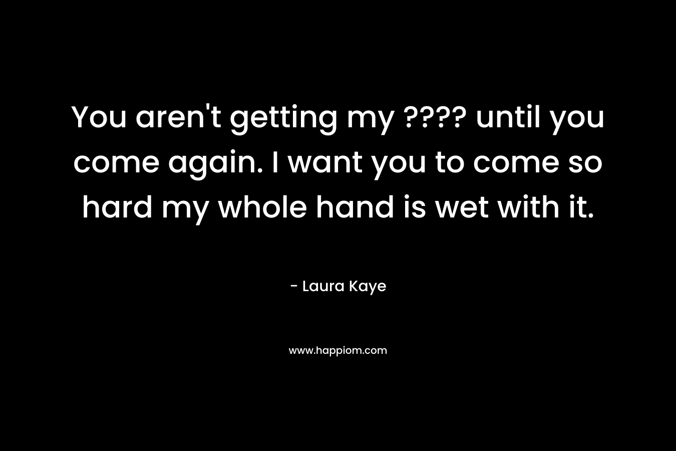 You aren't getting my ???? until you come again. I want you to come so hard my whole hand is wet with it.