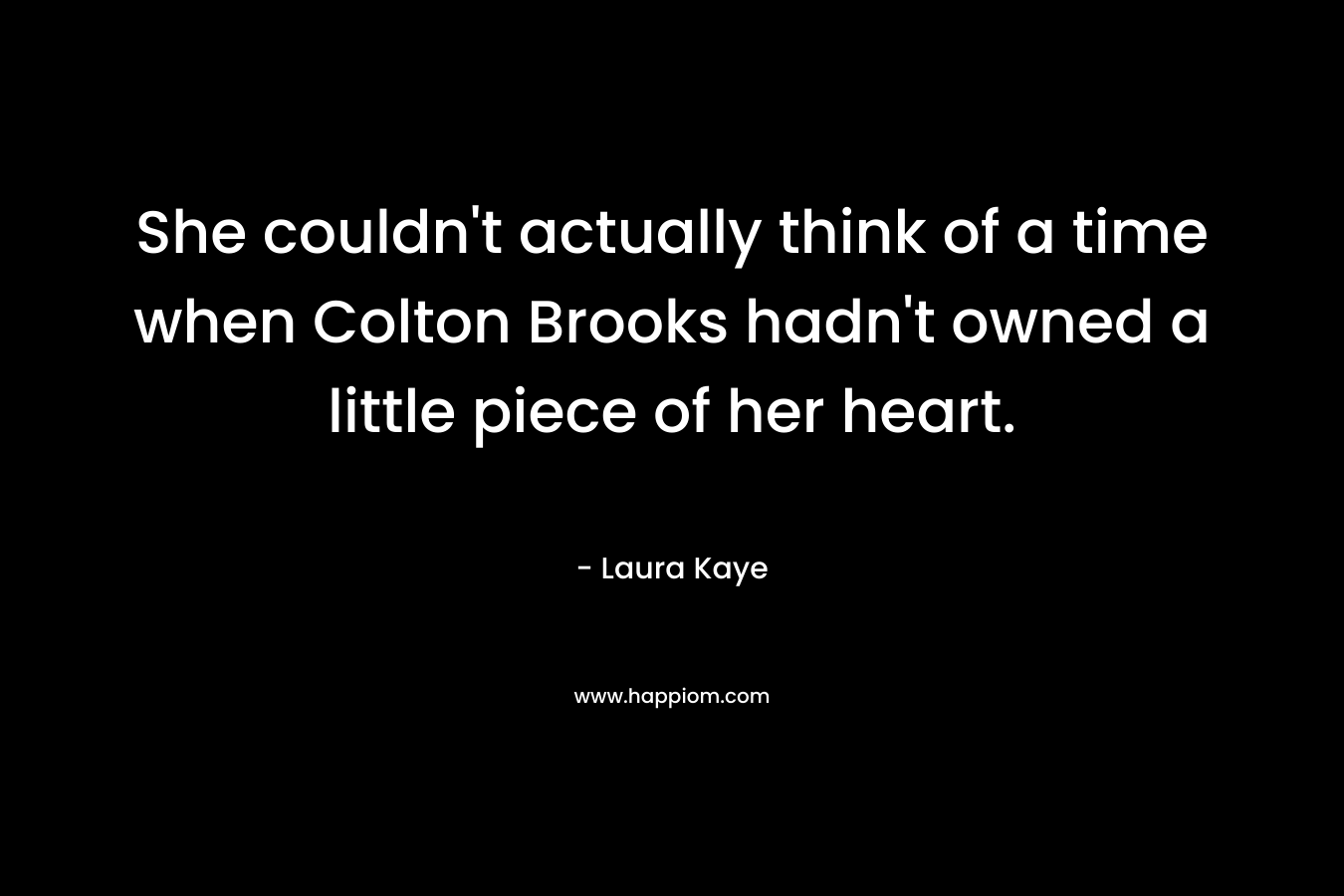 She couldn’t actually think of a time when Colton Brooks hadn’t owned a little piece of her heart. – Laura Kaye
