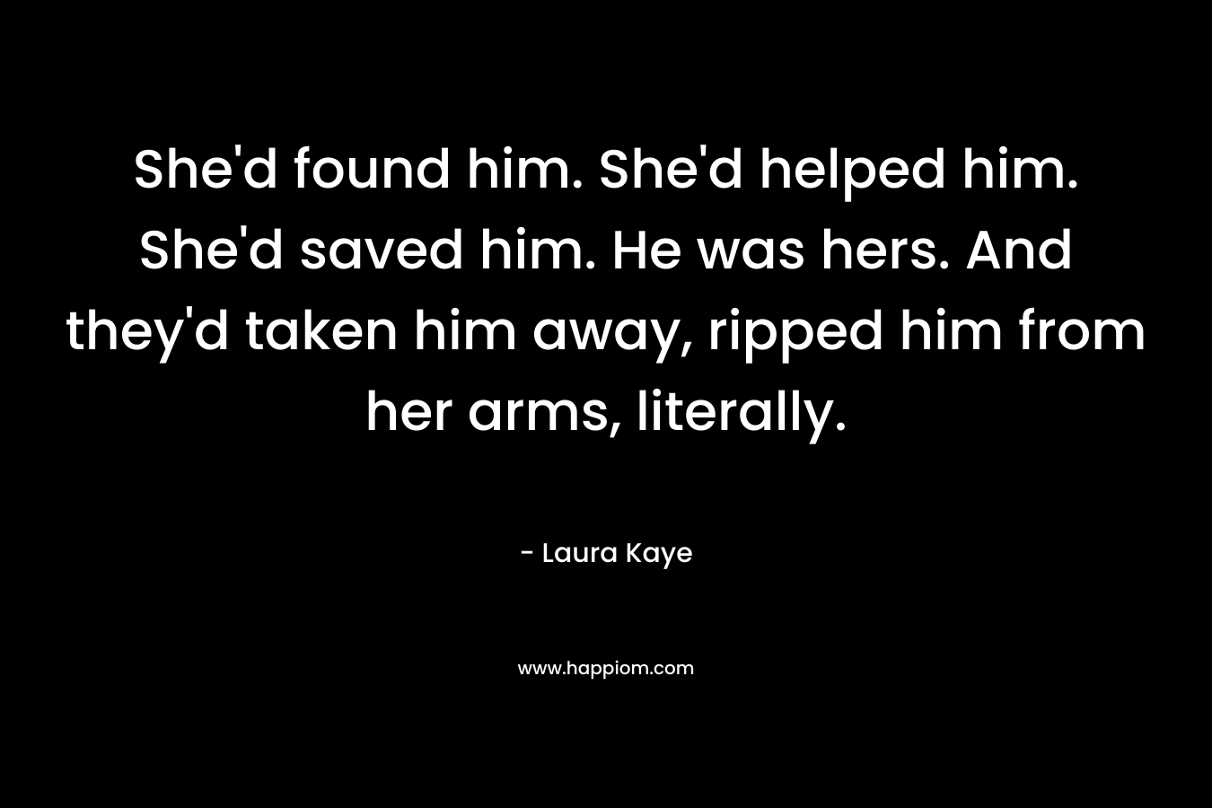She'd found him. She'd helped him. She'd saved him. He was hers. And they'd taken him away, ripped him from her arms, literally.