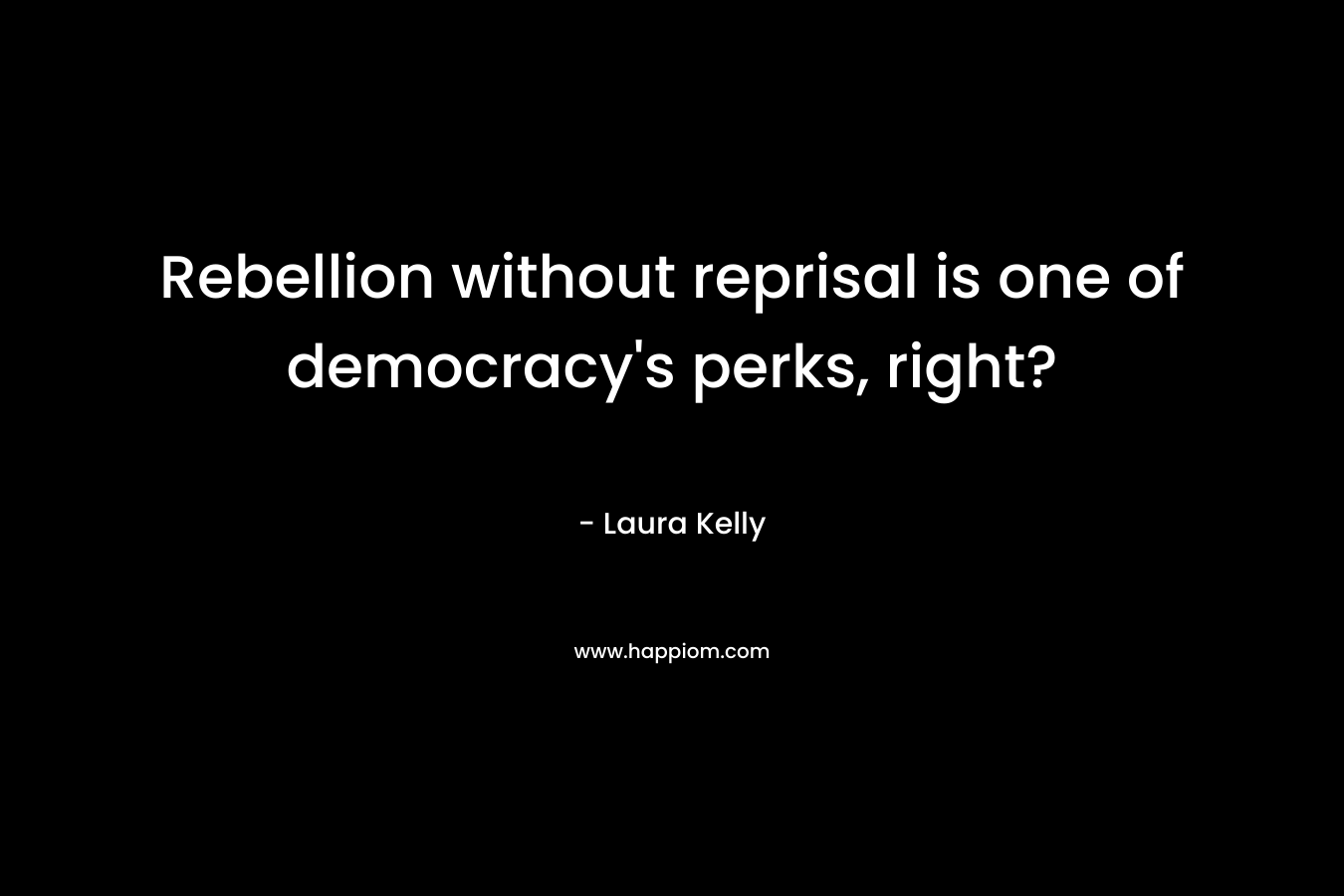 Rebellion without reprisal is one of democracy's perks, right?