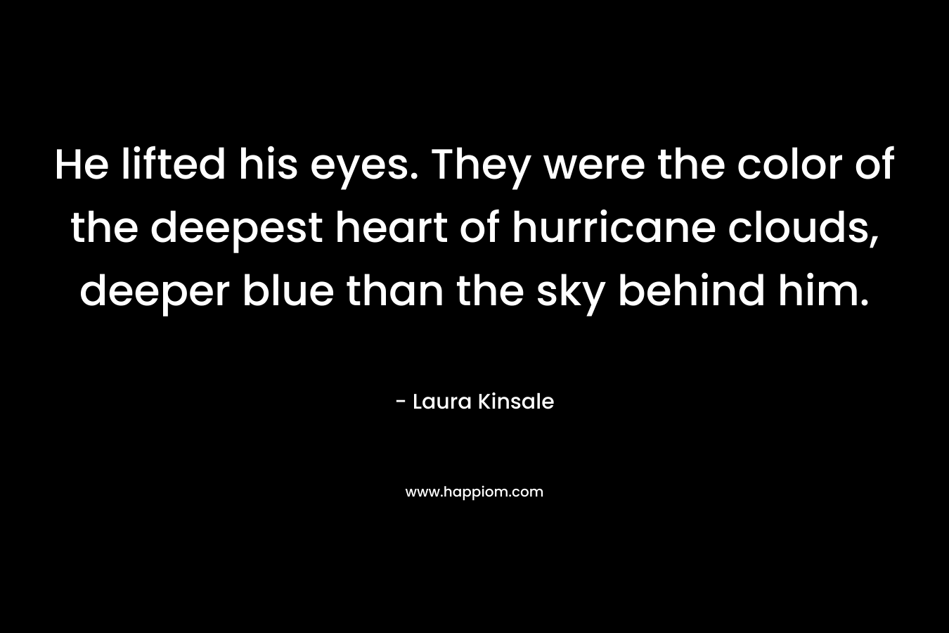 He lifted his eyes. They were the color of the deepest heart of hurricane clouds, deeper blue than the sky behind him.