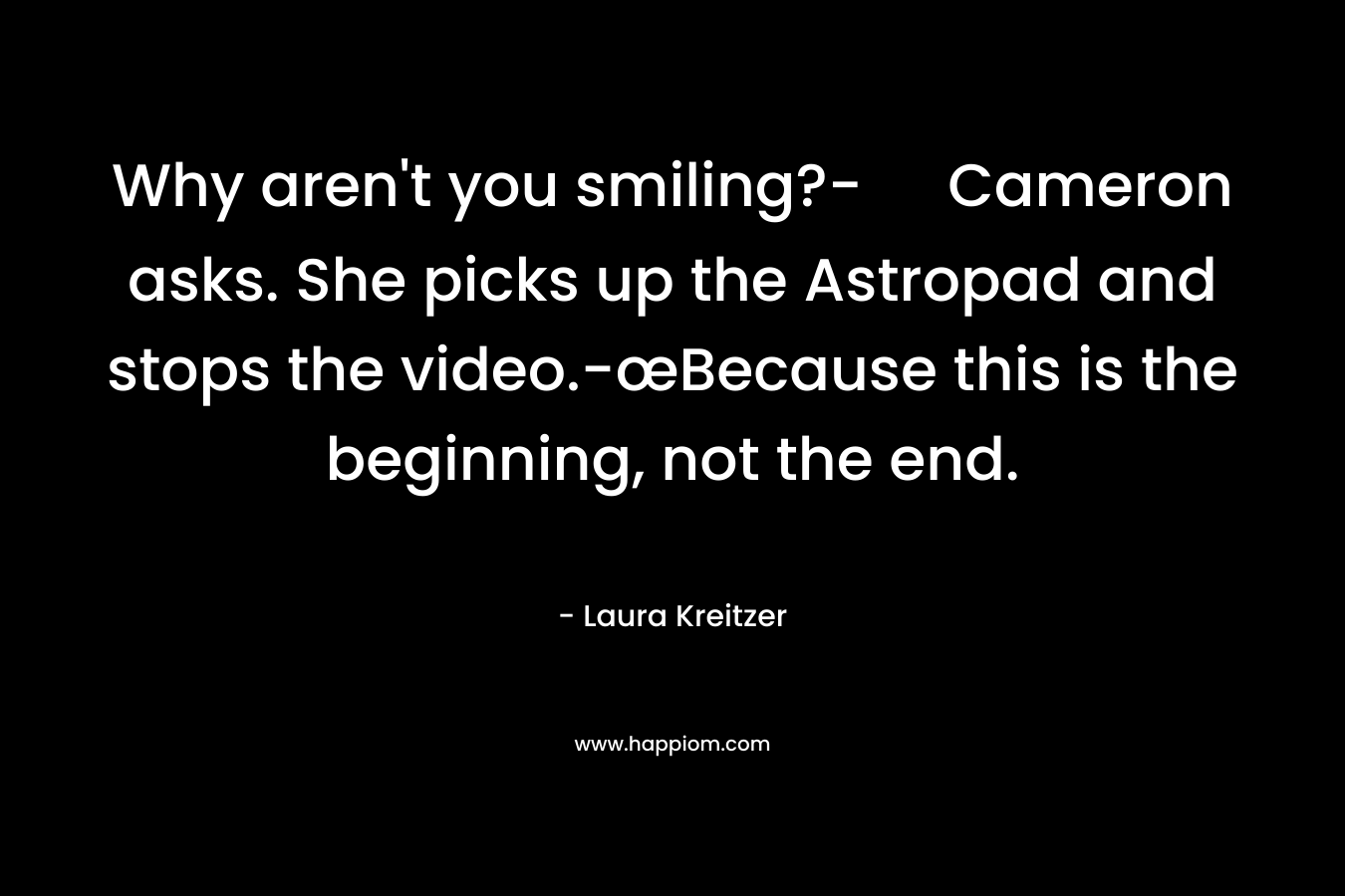 Why aren’t you smiling?- Cameron asks. She picks up the Astropad and stops the video.-œBecause this is the beginning, not the end. – Laura Kreitzer