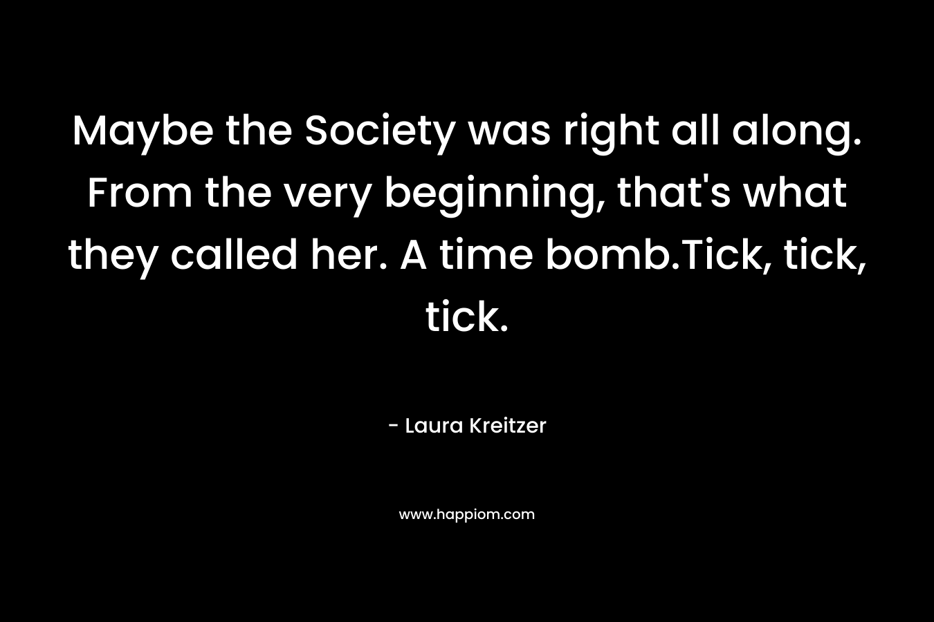 Maybe the Society was right all along. From the very beginning, that’s what they called her. A time bomb.Tick, tick, tick. – Laura Kreitzer