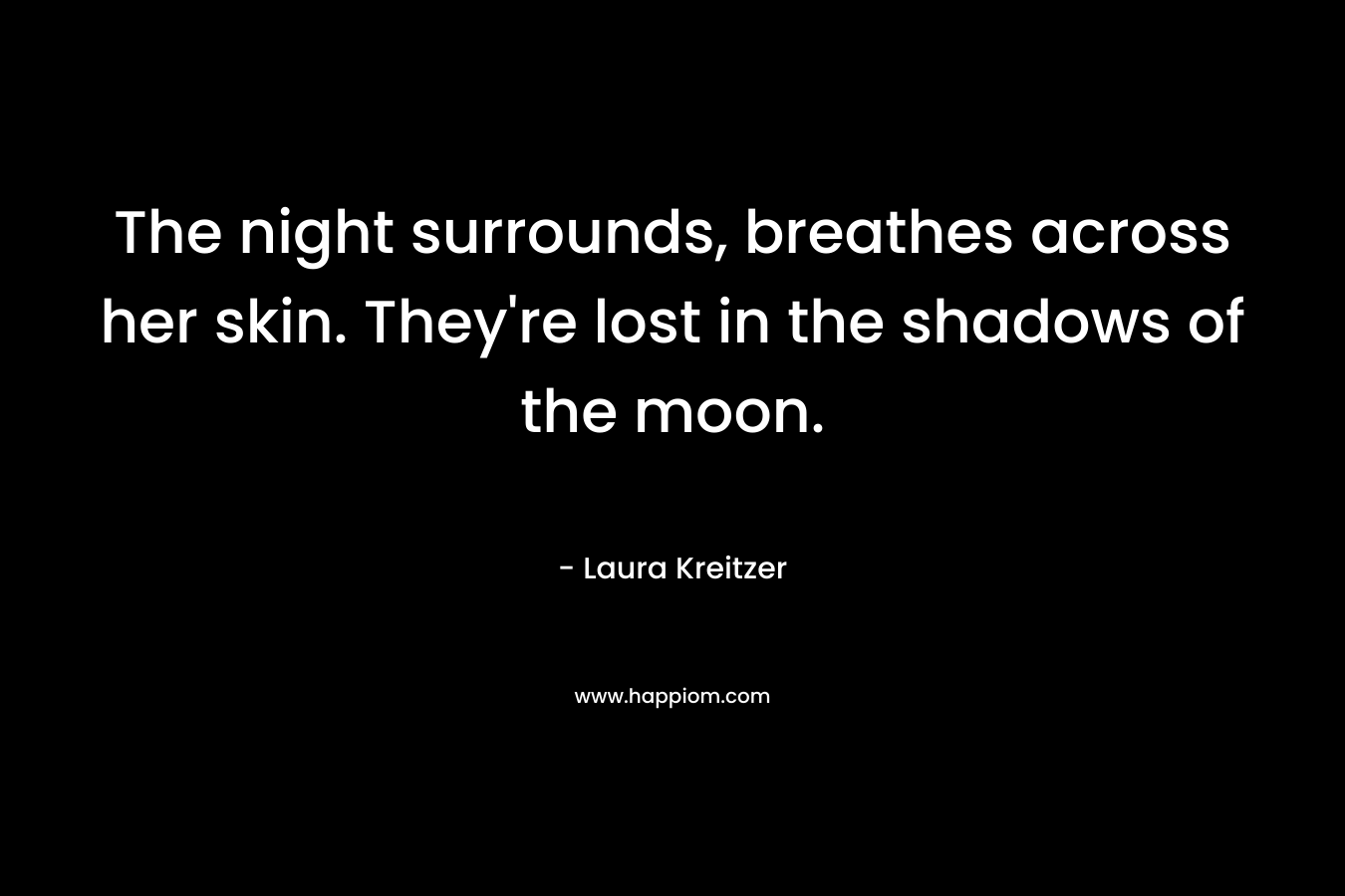 The night surrounds, breathes across her skin. They’re lost in the shadows of the moon. – Laura Kreitzer