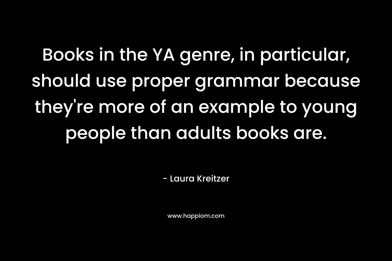 Books in the YA genre, in particular, should use proper grammar because they’re more of an example to young people than adults books are. – Laura Kreitzer