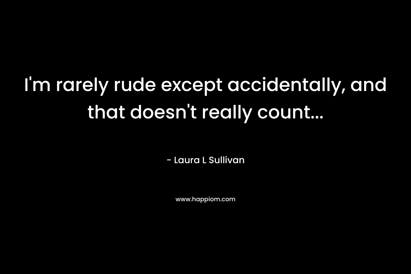 I'm rarely rude except accidentally, and that doesn't really count...