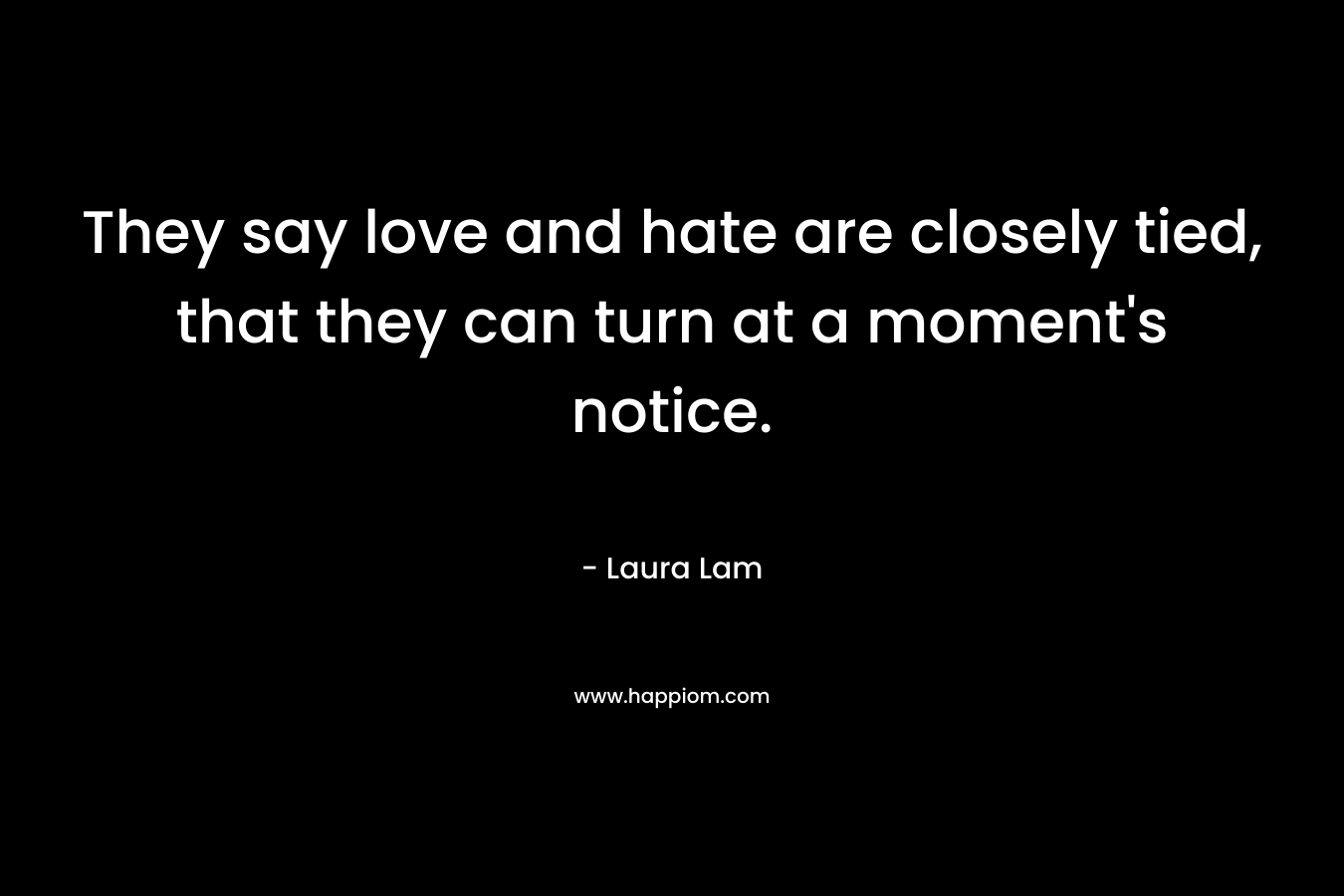 They say love and hate are closely tied, that they can turn at a moment’s notice. – Laura Lam