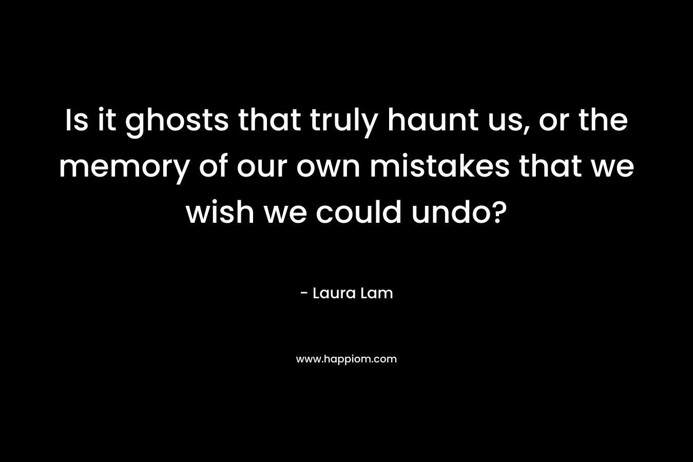Is it ghosts that truly haunt us, or the memory of our own mistakes that we wish we could undo? – Laura Lam