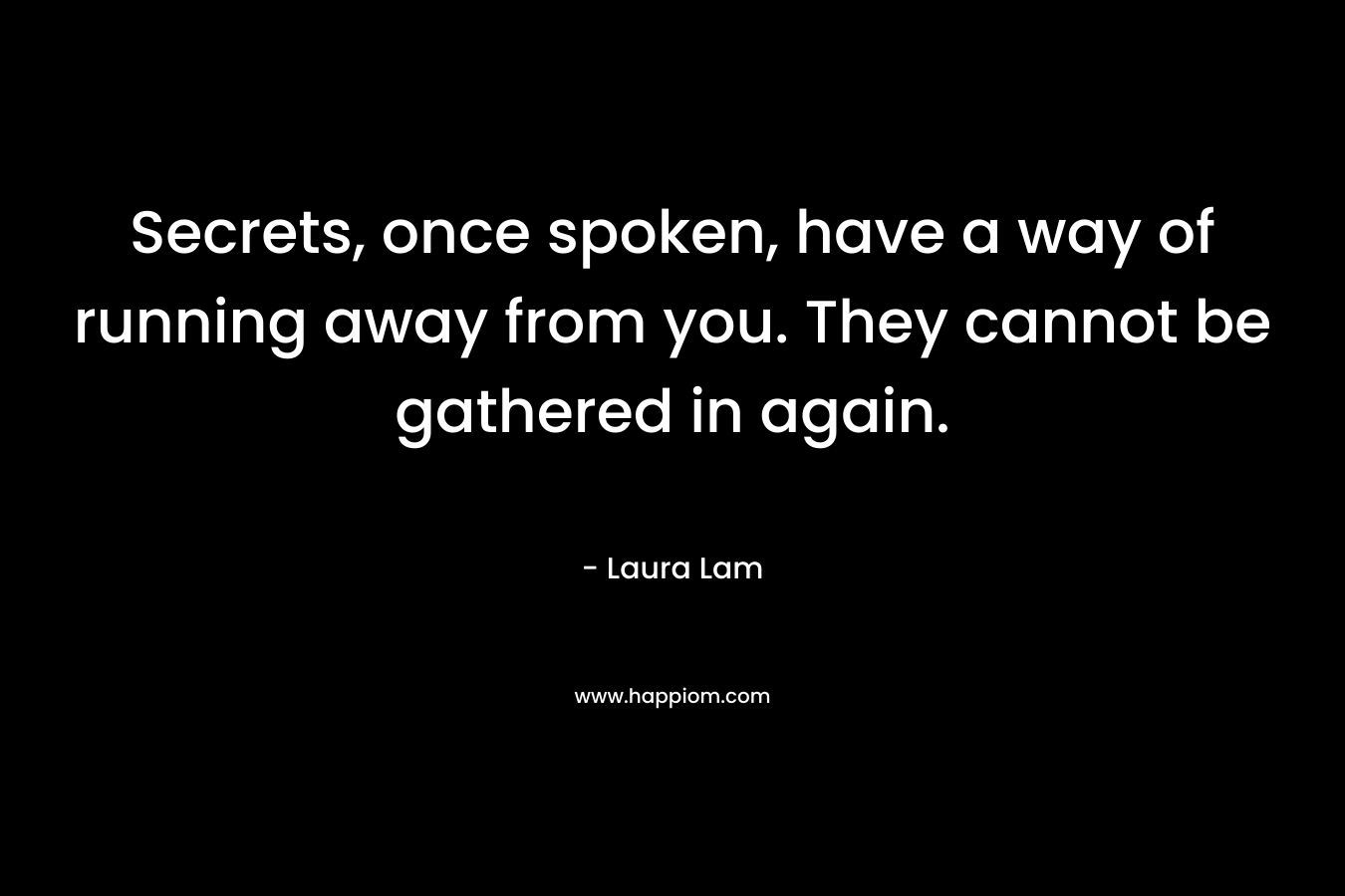 Secrets, once spoken, have a way of running away from you. They cannot be gathered in again.