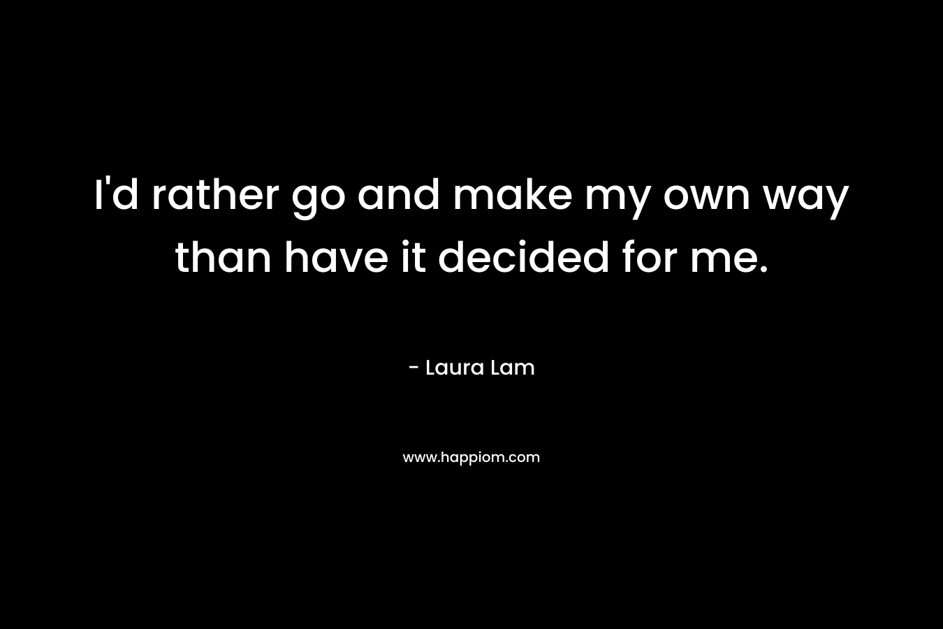 I'd rather go and make my own way than have it decided for me.