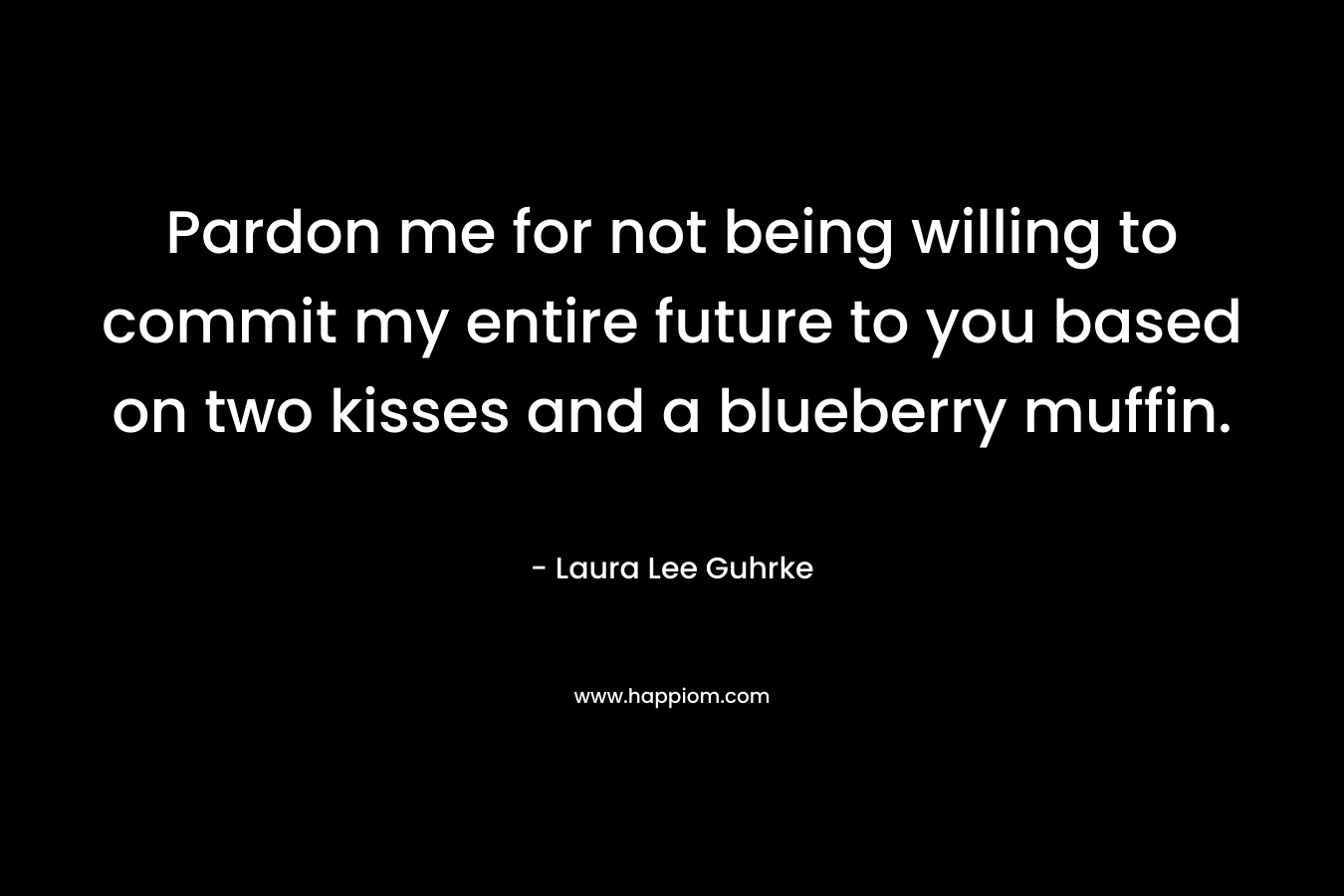Pardon me for not being willing to commit my entire future to you based on two kisses and a blueberry muffin.