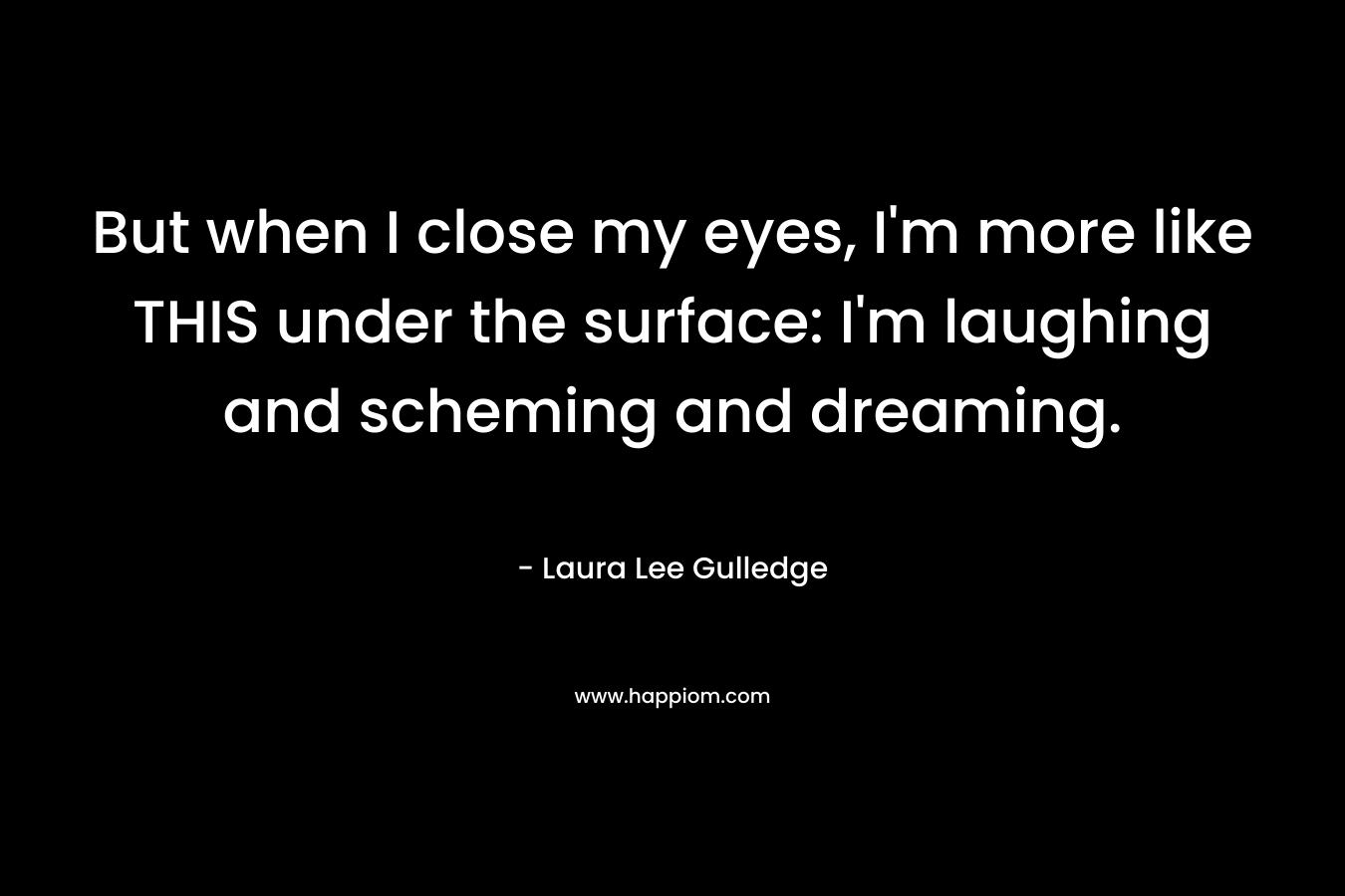 But when I close my eyes, I’m more like THIS under the surface: I’m laughing and scheming and dreaming. – Laura Lee Gulledge
