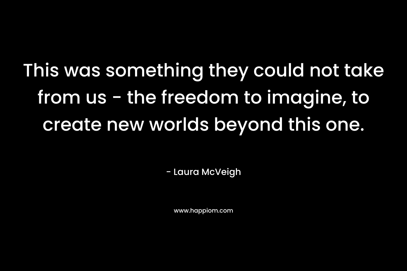 This was something they could not take from us - the freedom to imagine, to create new worlds beyond this one.