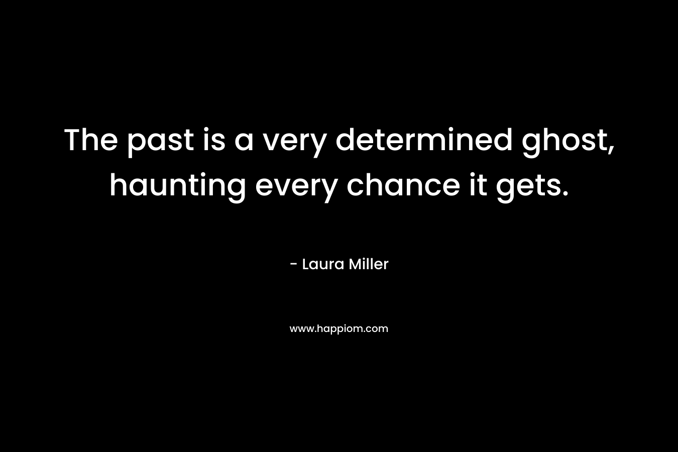 The past is a very determined ghost, haunting every chance it gets. – Laura Miller