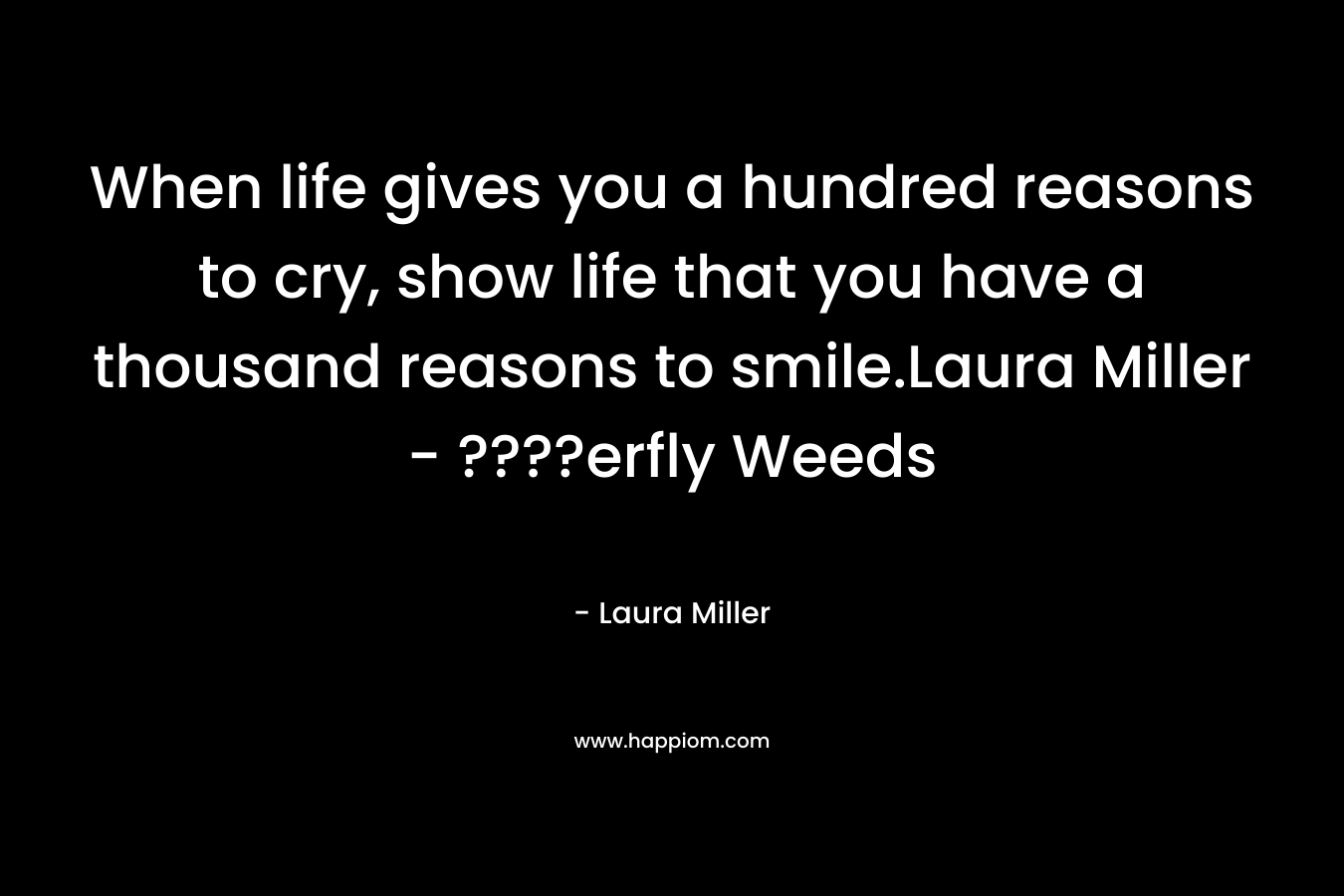 When life gives you a hundred reasons to cry, show life that you have a thousand reasons to smile.Laura Miller – ????erfly Weeds – Laura Miller