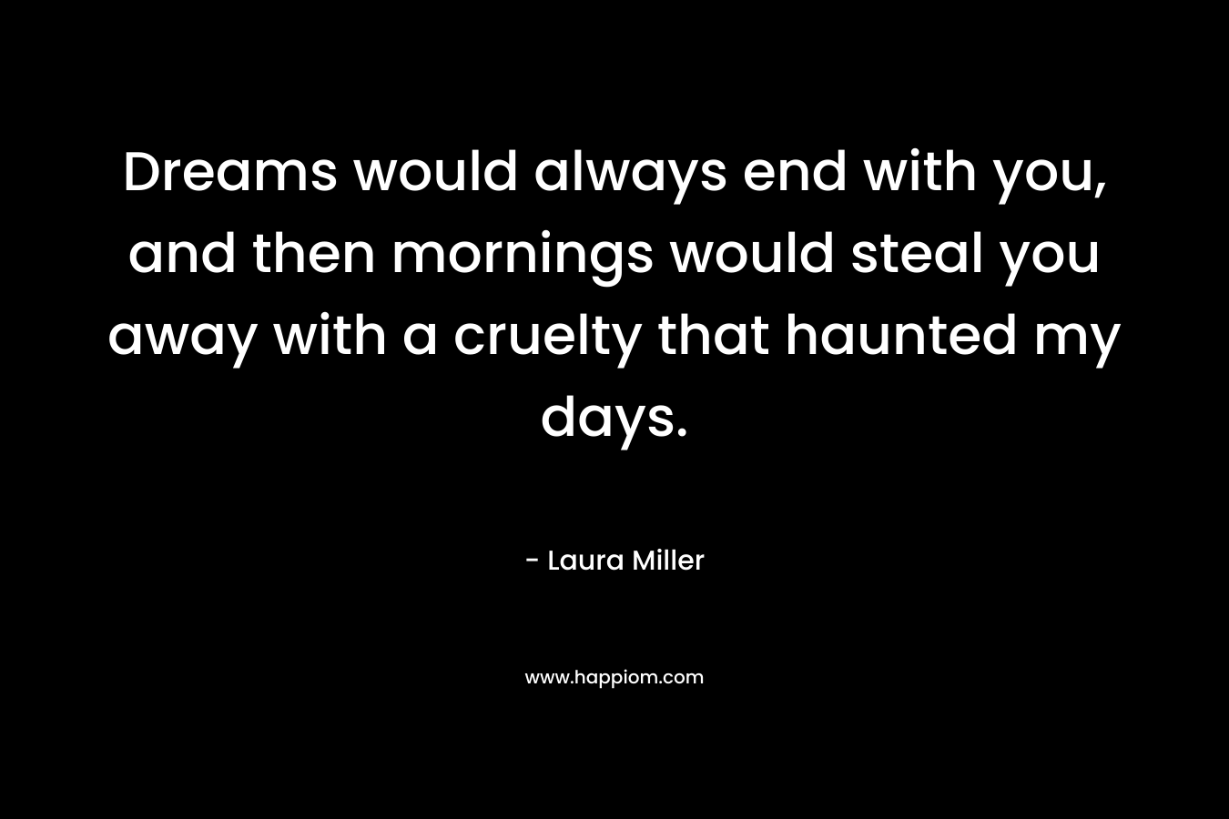 Dreams would always end with you, and then mornings would steal you away with a cruelty that haunted my days.
