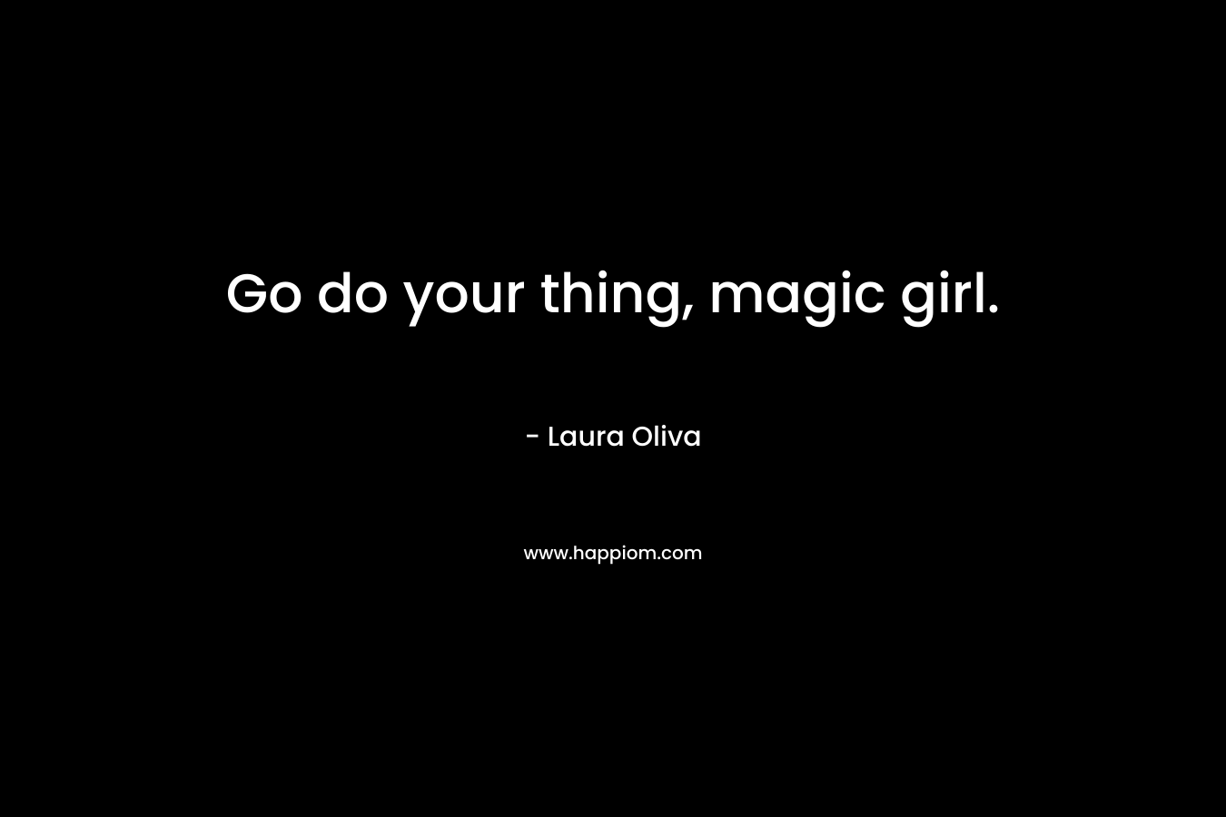 Go do your thing, magic girl. – Laura  Oliva