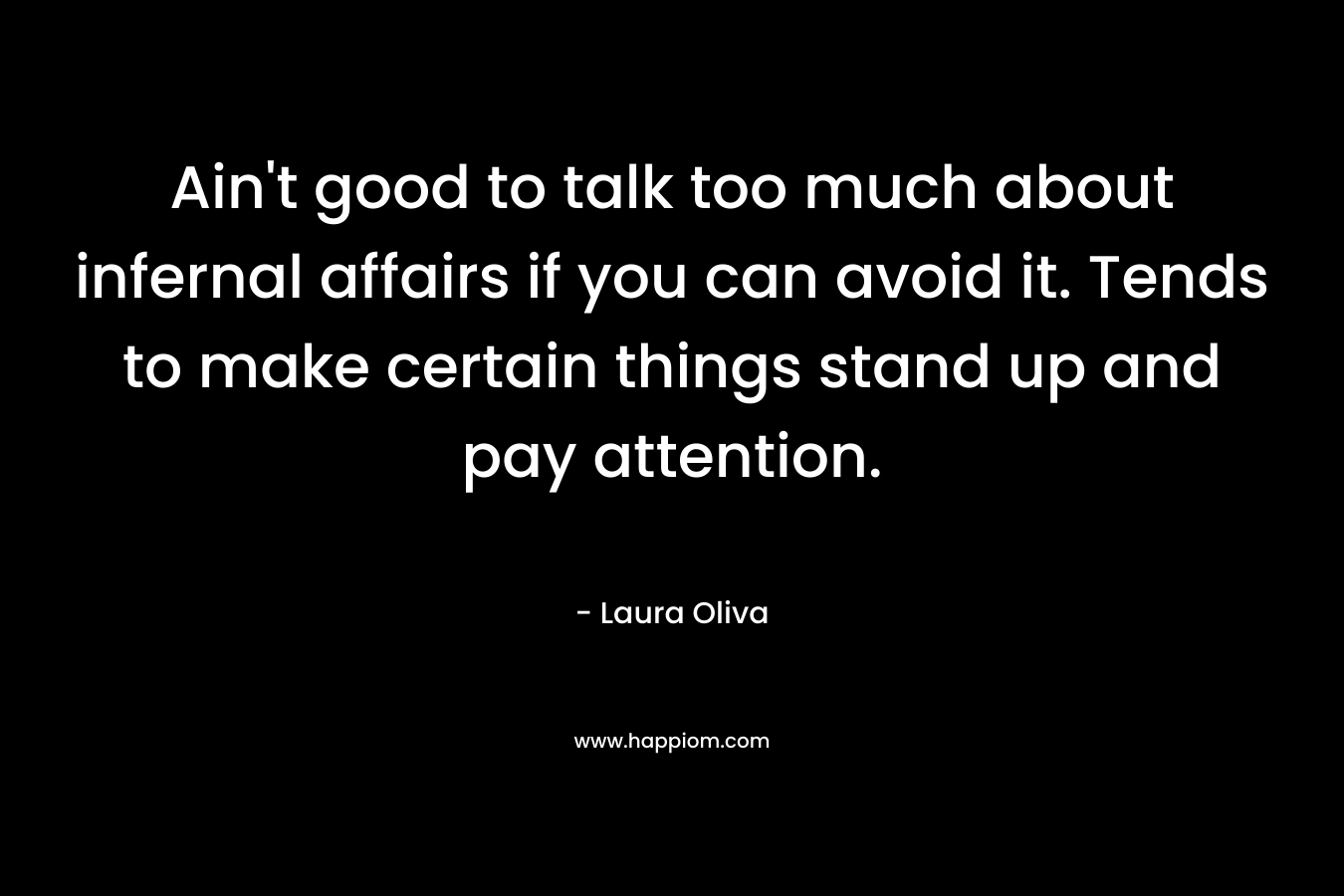 Ain’t good to talk too much about infernal affairs if you can avoid it. Tends to make certain things stand up and pay attention. – Laura  Oliva