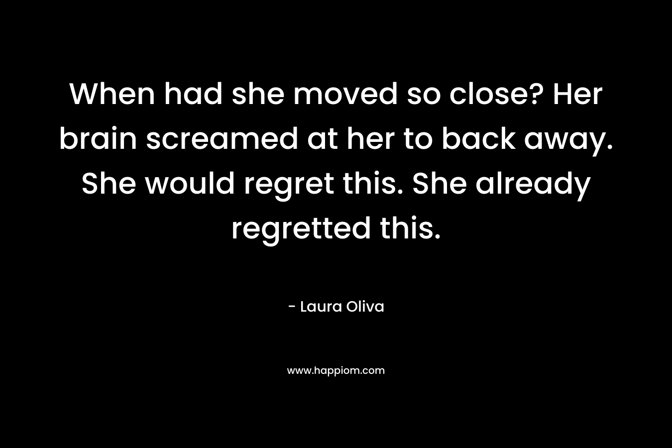 When had she moved so close? Her brain screamed at her to back away. She would regret this. She already regretted this. – Laura  Oliva