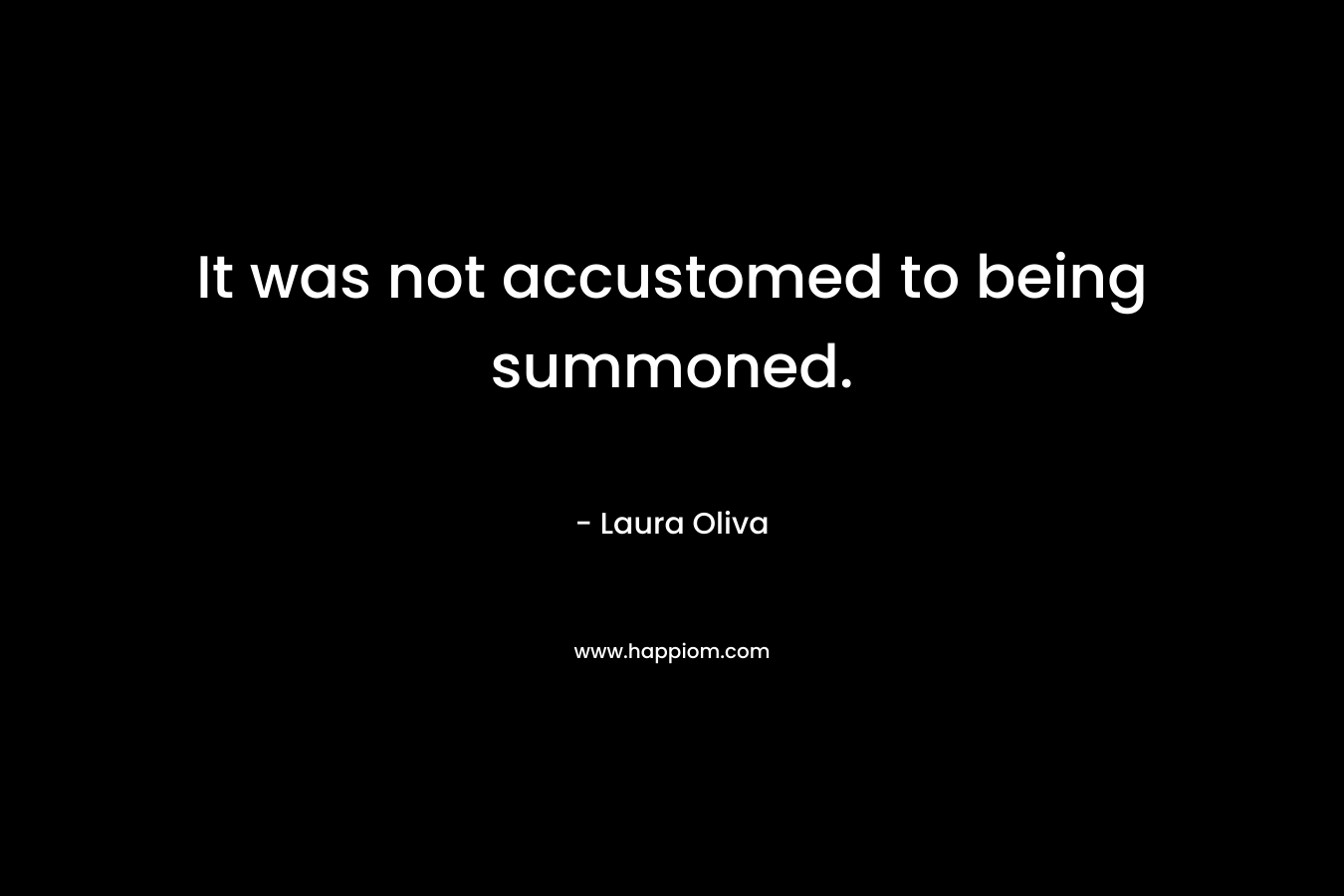 It was not accustomed to being summoned. – Laura  Oliva