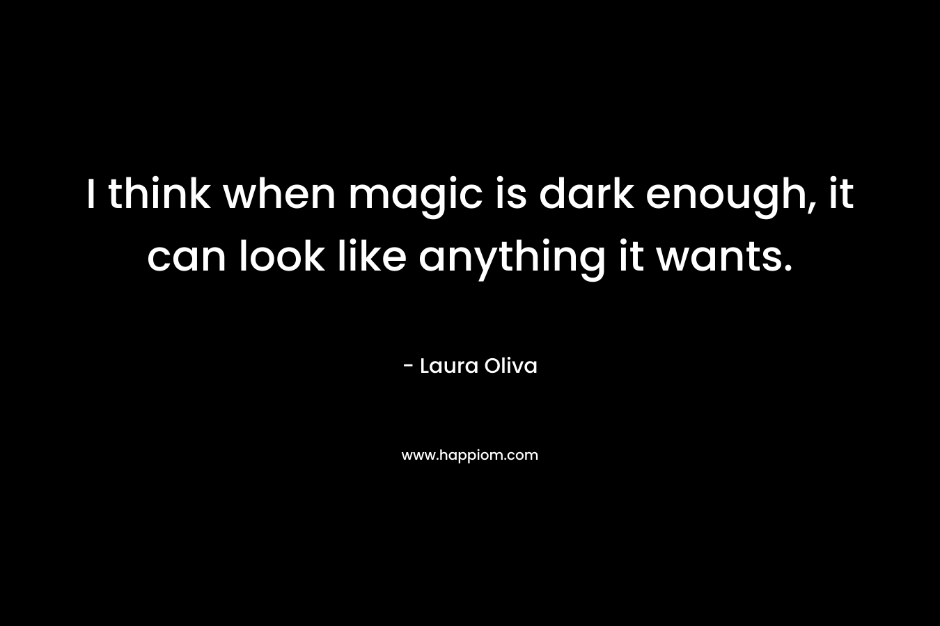 I think when magic is dark enough, it can look like anything it wants. – Laura  Oliva