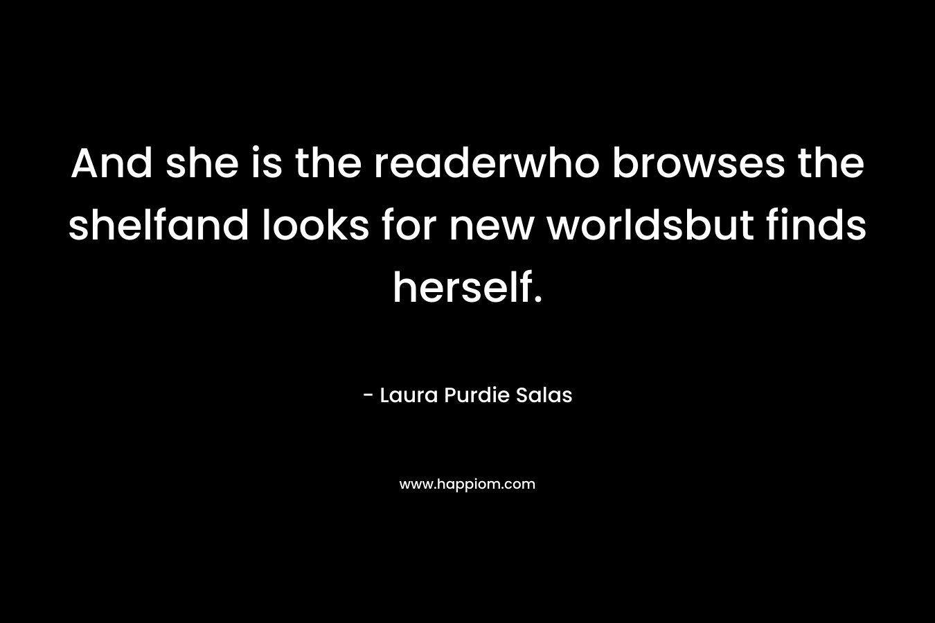 And she is the readerwho browses the shelfand looks for new worldsbut finds herself.