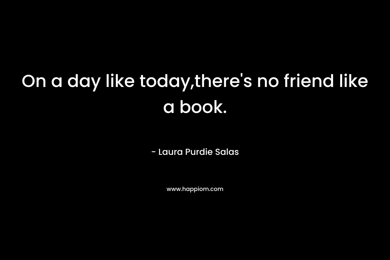 On a day like today,there's no friend like a book.