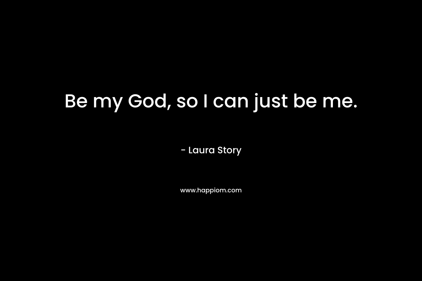 Be my God, so I can just be me. – Laura Story