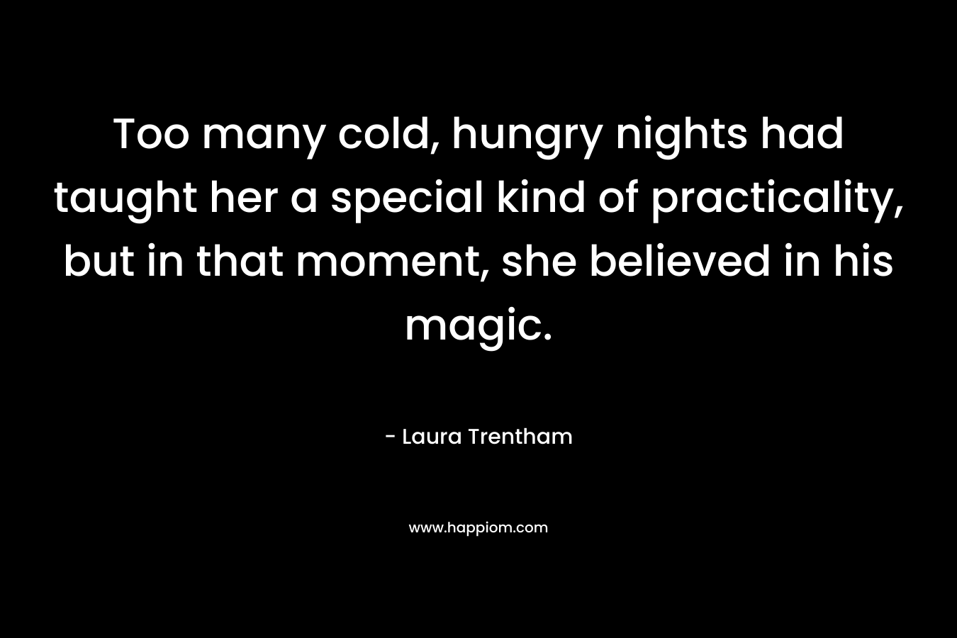 Too many cold, hungry nights had taught her a special kind of practicality, but in that moment, she believed in his magic. – Laura Trentham