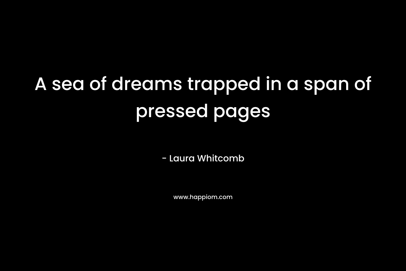 A sea of dreams trapped in a span of pressed pages – Laura Whitcomb