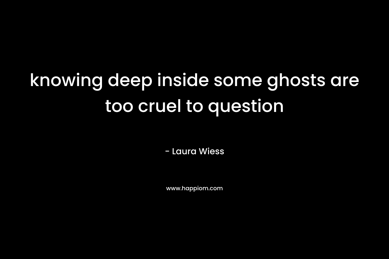 knowing deep inside some ghosts are too cruel to question – Laura Wiess