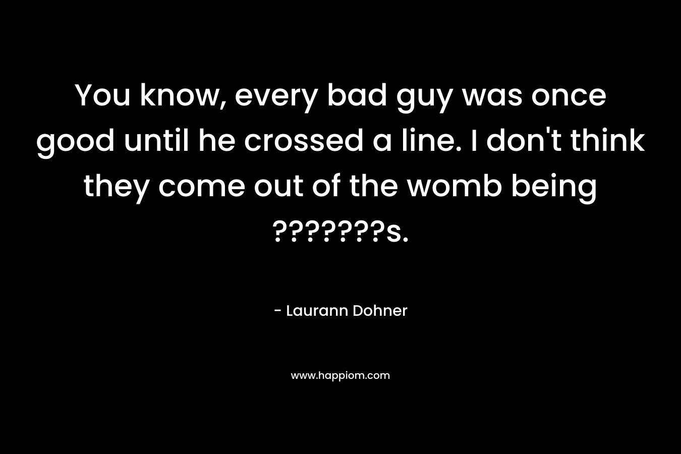 You know, every bad guy was once good until he crossed a line. I don’t think they come out of the womb being ???????s. – Laurann Dohner