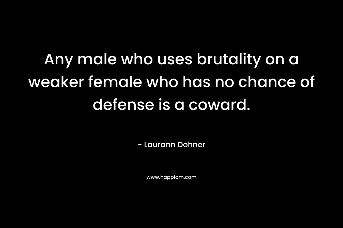 Any male who uses brutality on a weaker female who has no chance of defense is a coward. – Laurann Dohner