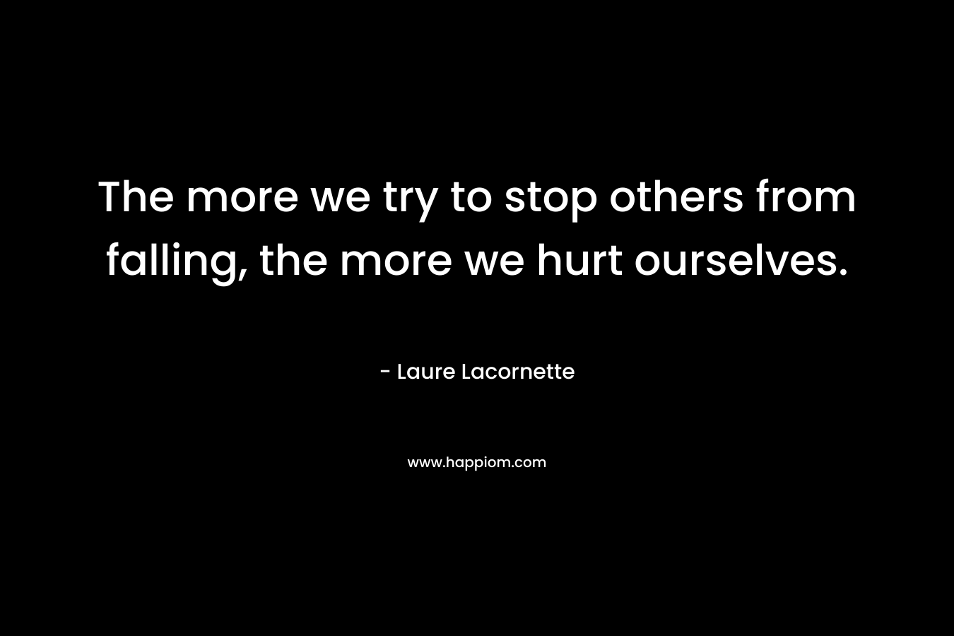 The more we try to stop others from falling, the more we hurt ourselves. – Laure Lacornette