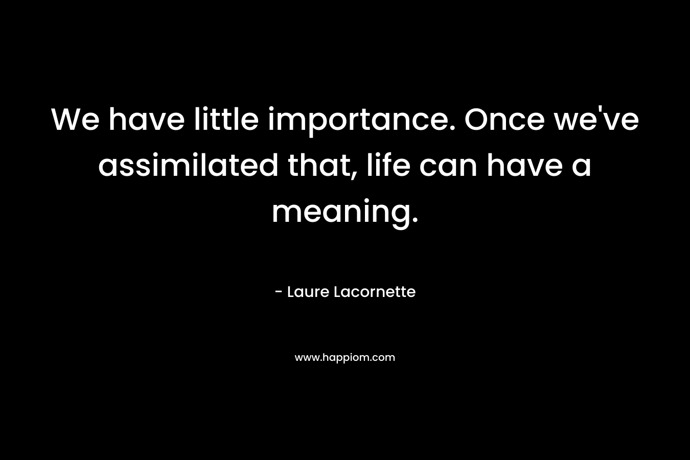 We have little importance. Once we’ve assimilated that, life can have a meaning. – Laure Lacornette