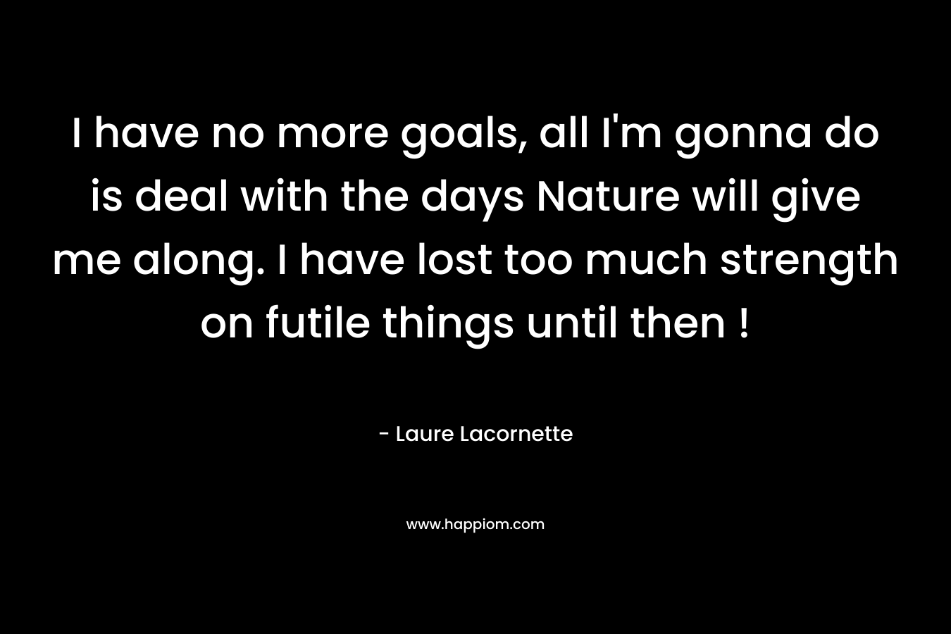 I have no more goals, all I’m gonna do is deal with the days Nature will give me along. I have lost too much strength on futile things until then ! – Laure Lacornette