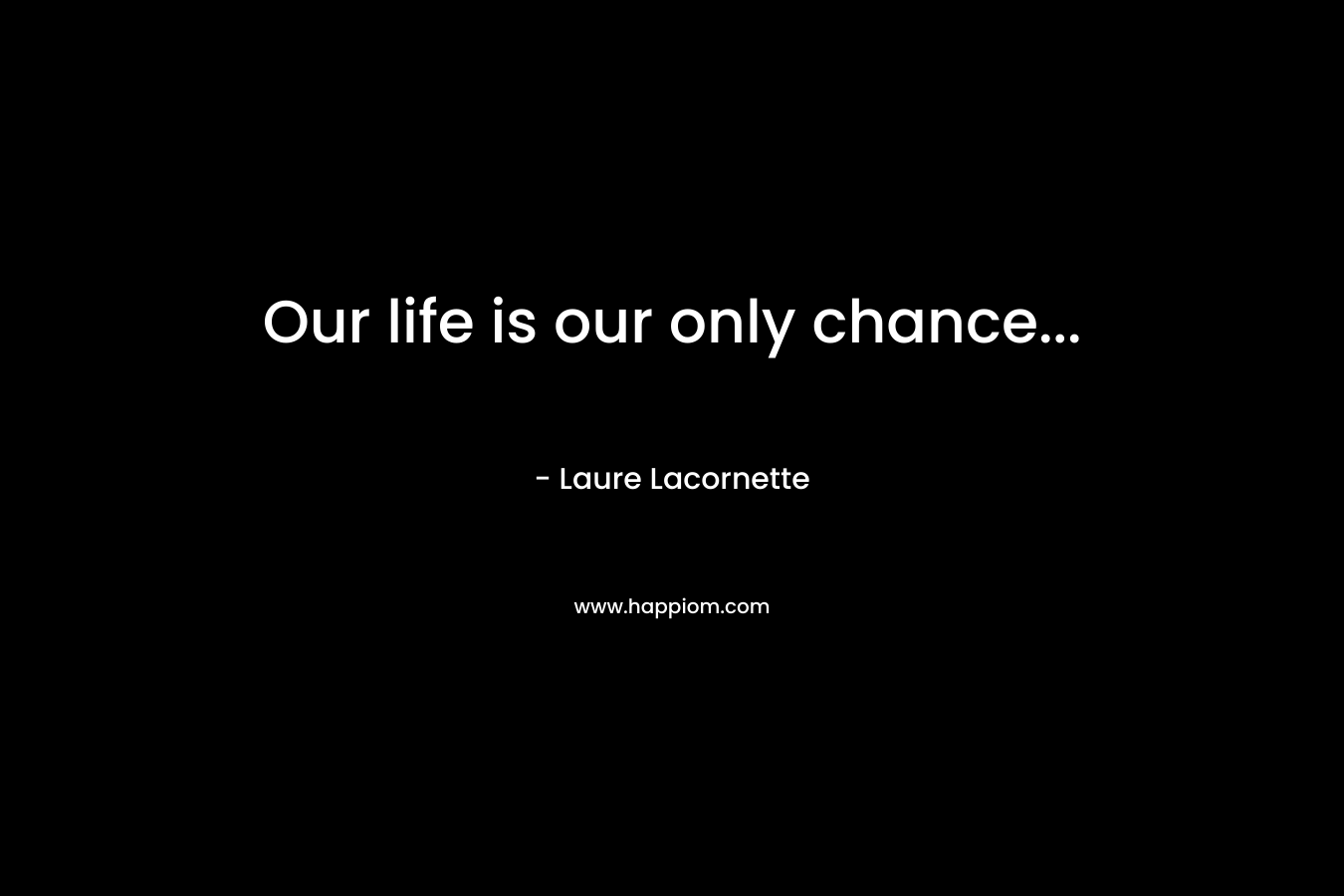 Our life is our only chance… – Laure Lacornette