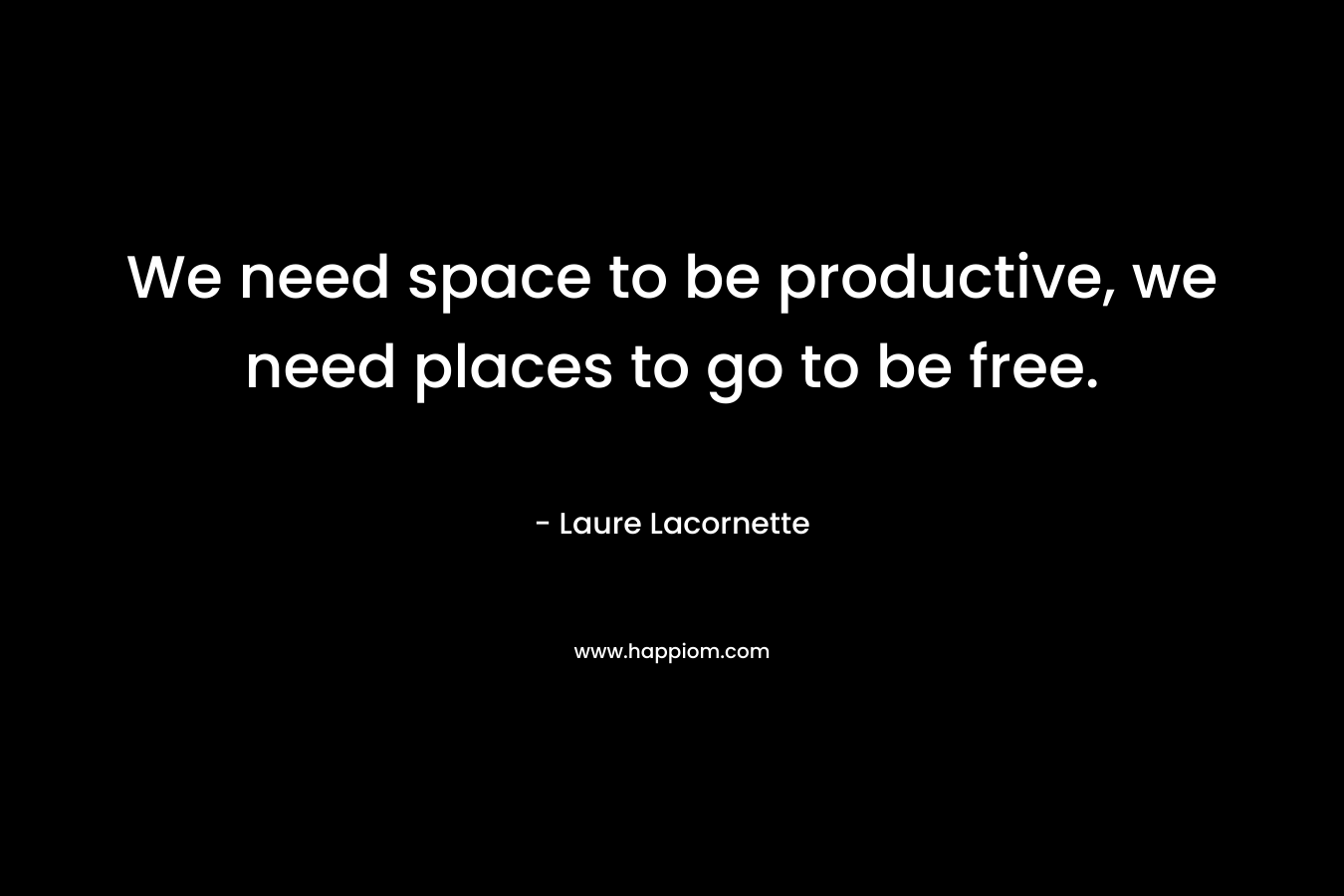 We need space to be productive, we need places to go to be free. – Laure Lacornette